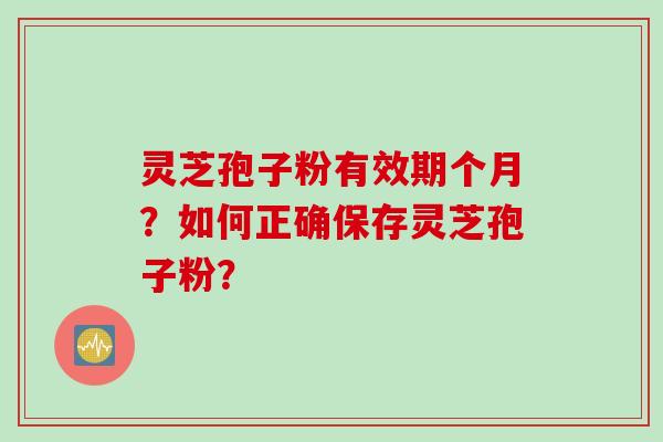 灵芝孢子粉有效期个月？如何正确保存灵芝孢子粉？