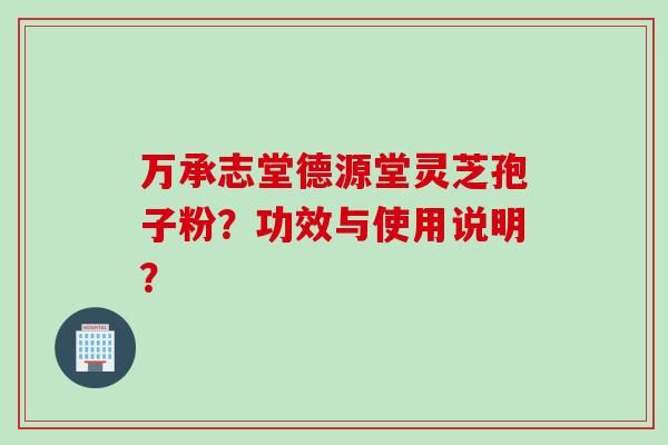 万承志堂德源堂灵芝孢子粉？功效与使用说明？