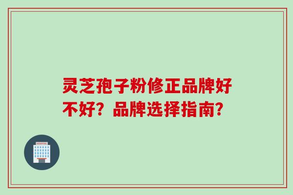 灵芝孢子粉修正品牌好不好？品牌选择指南？