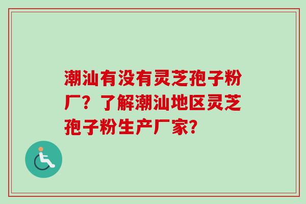 潮汕有没有灵芝孢子粉厂？了解潮汕地区灵芝孢子粉生产厂家？