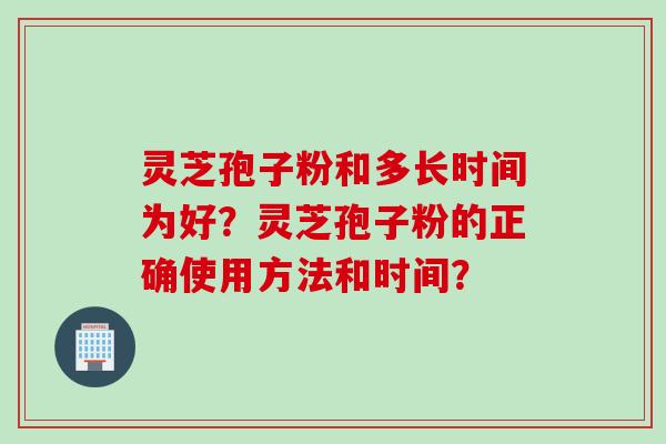 灵芝孢子粉和多长时间为好？灵芝孢子粉的正确使用方法和时间？