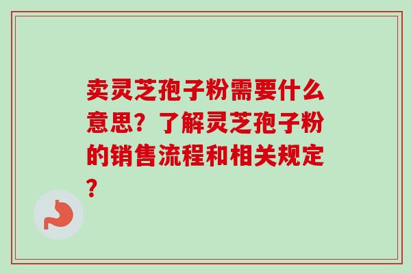 卖灵芝孢子粉需要什么意思？了解灵芝孢子粉的销售流程和相关规定？