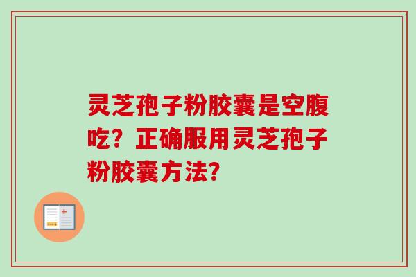 灵芝孢子粉胶囊是空腹吃？正确服用灵芝孢子粉胶囊方法？
