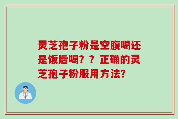 灵芝孢子粉是空腹喝还是饭后喝？？正确的灵芝孢子粉服用方法？