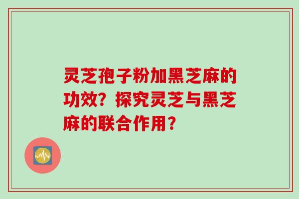 灵芝孢子粉加黑芝麻的功效？探究灵芝与黑芝麻的联合作用？