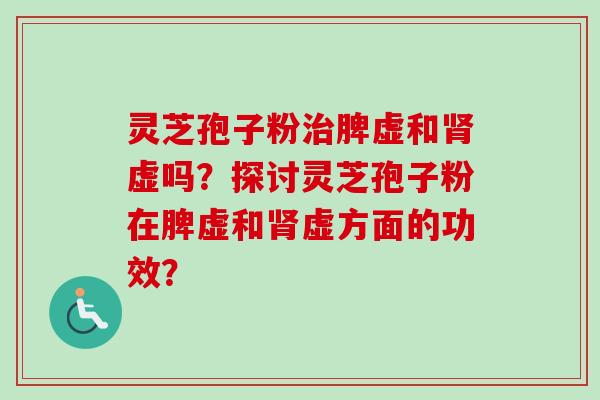 灵芝孢子粉治脾虚和肾虚吗？探讨灵芝孢子粉在脾虚和肾虚方面的功效？