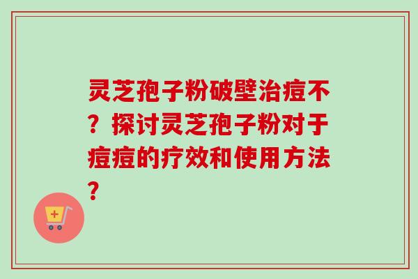 灵芝孢子粉破壁痘不?探讨灵芝孢子粉对于痘痘的疗效和使用方法? 灵芝孢子粉破壁痘不?探讨灵芝孢子粉对于痘痘的疗效和使用方法?