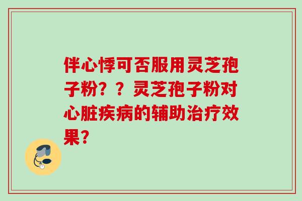 伴心悸可否服用灵芝孢子粉？？灵芝孢子粉对心脏疾病的辅助治疗效果？