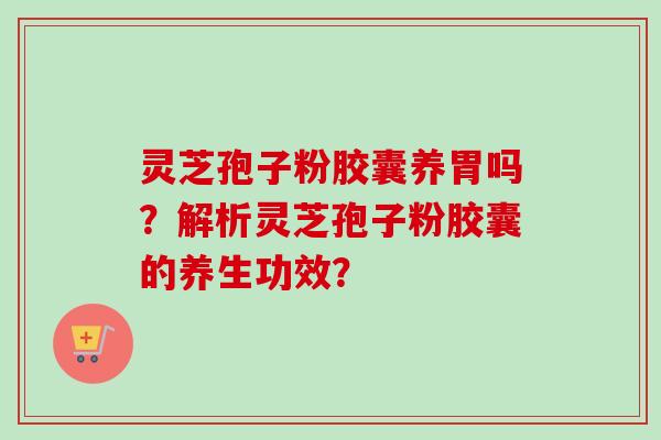 灵芝孢子粉胶囊养胃吗？解析灵芝孢子粉胶囊的养生功效？