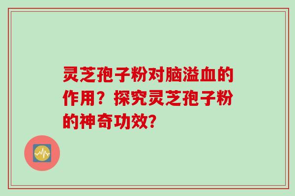 灵芝孢子粉对脑溢血的作用？探究灵芝孢子粉的神奇功效？