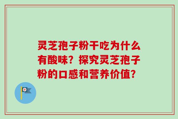 灵芝孢子粉干吃为什么有酸味？探究灵芝孢子粉的口感和营养价值？