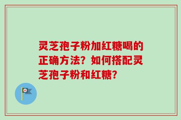 灵芝孢子粉加红糖喝的正确方法？如何搭配灵芝孢子粉和红糖？