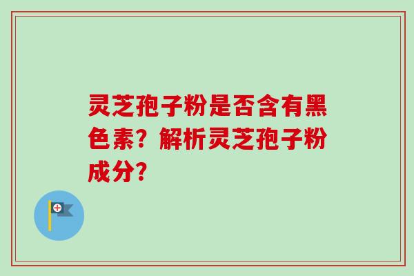 灵芝孢子粉是否含有黑色素？解析灵芝孢子粉成分？