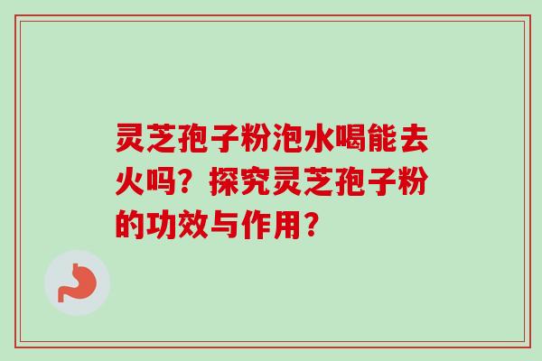 灵芝孢子粉泡水喝能去火吗？探究灵芝孢子粉的功效与作用？