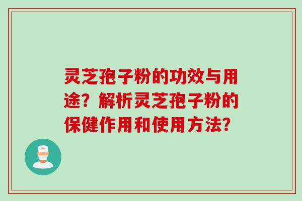 灵芝孢子粉的功效与用途？解析灵芝孢子粉的保健作用和使用方法？