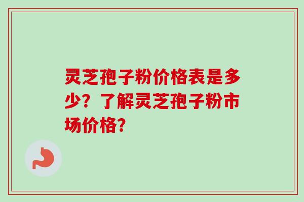 灵芝孢子粉价格表是多少？了解灵芝孢子粉市场价格？