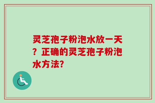 灵芝孢子粉泡水放一天？正确的灵芝孢子粉泡水方法？