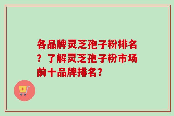 各品牌灵芝孢子粉排名？了解灵芝孢子粉市场前十品牌排名？