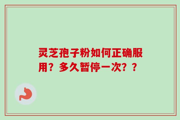 灵芝孢子粉如何正确服用？多久暂停一次？？