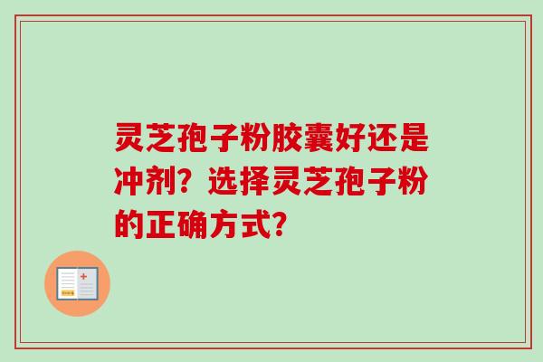灵芝孢子粉胶囊好还是冲剂？选择灵芝孢子粉的正确方式？