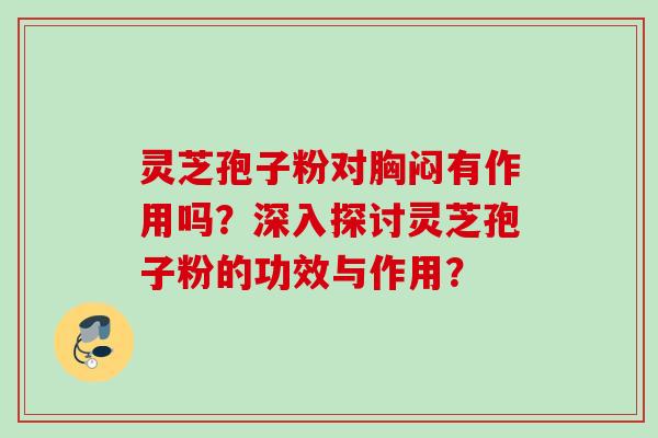 灵芝孢子粉对胸闷有作用吗？深入探讨灵芝孢子粉的功效与作用？