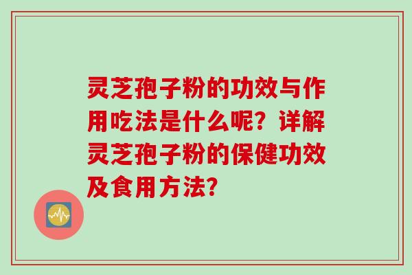 灵芝孢子粉的功效与作用吃法是什么呢？详解灵芝孢子粉的保健功效及食用方法？