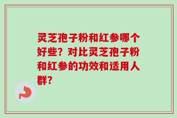 灵芝孢子粉和红参哪个好些？对比灵芝孢子粉和红参的功效和适用人群？