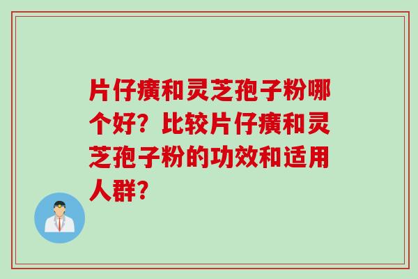 片仔癀和灵芝孢子粉哪个好？比较片仔癀和灵芝孢子粉的功效和适用人群？
