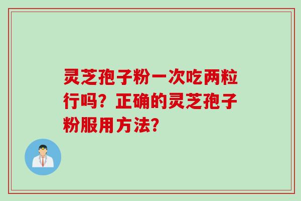 灵芝孢子粉一次吃两粒行吗？正确的灵芝孢子粉服用方法？