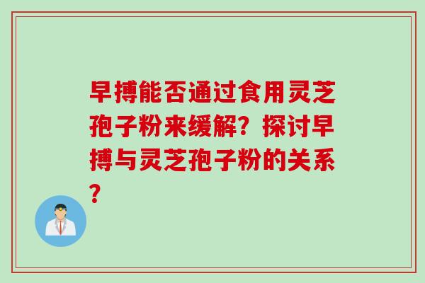 早搏能否通过食用灵芝孢子粉来缓解？探讨早搏与灵芝孢子粉的关系？