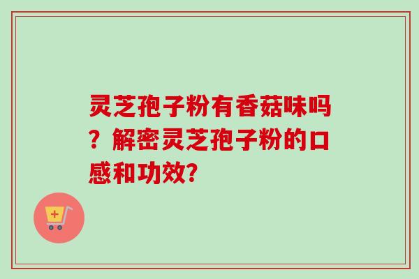 灵芝孢子粉有香菇味吗？解密灵芝孢子粉的口感和功效？