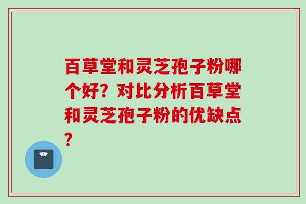 百草堂和灵芝孢子粉哪个好？对比分析百草堂和灵芝孢子粉的优缺点？