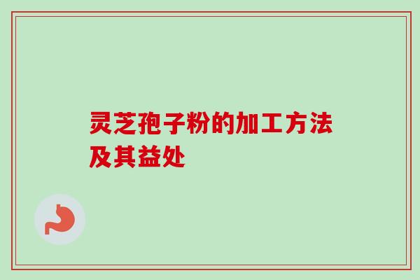 灵芝孢子粉的加工方法及其益处