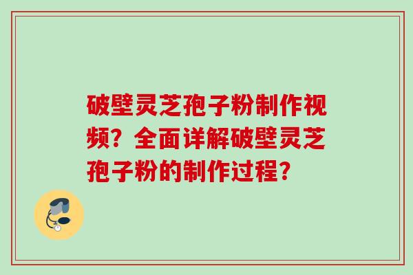 破壁灵芝孢子粉制作视频？全面详解破壁灵芝孢子粉的制作过程？
