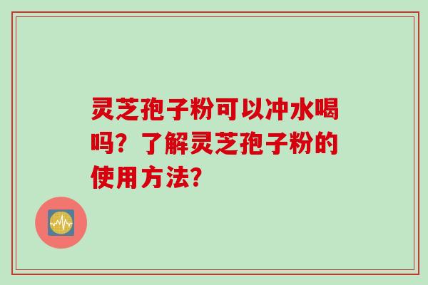 灵芝孢子粉可以冲水喝吗？了解灵芝孢子粉的使用方法？