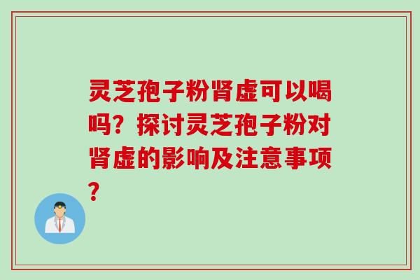 灵芝孢子粉肾虚可以喝吗？探讨灵芝孢子粉对肾虚的影响及注意事项？