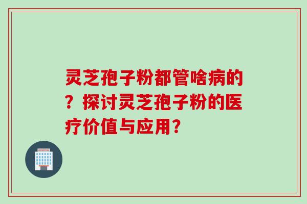 灵芝孢子粉都管啥病的？探讨灵芝孢子粉的医疗价值与应用？