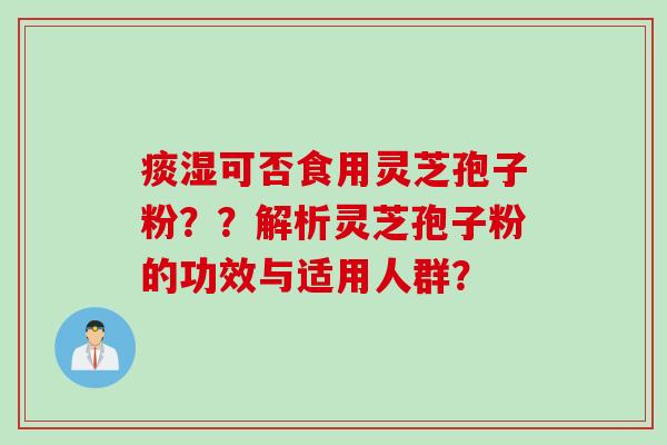 痰湿可否食用灵芝孢子粉？？解析灵芝孢子粉的功效与适用人群？