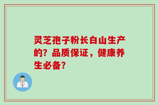 灵芝孢子粉长白山生产的？品质保证，健康养生必备？