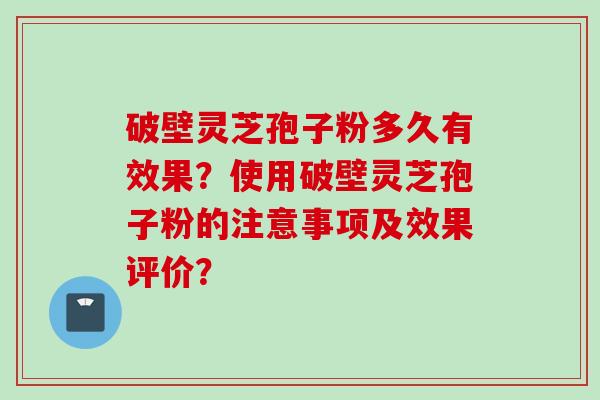 破壁灵芝孢子粉多久有效果？使用破壁灵芝孢子粉的注意事项及效果评价？