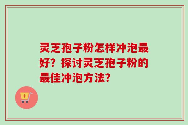 灵芝孢子粉怎样冲泡最好？探讨灵芝孢子粉的最佳冲泡方法？