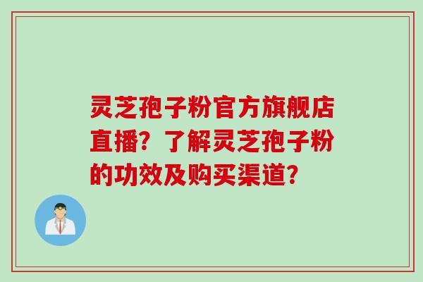 灵芝孢子粉官方旗舰店直播？了解灵芝孢子粉的功效及购买渠道？