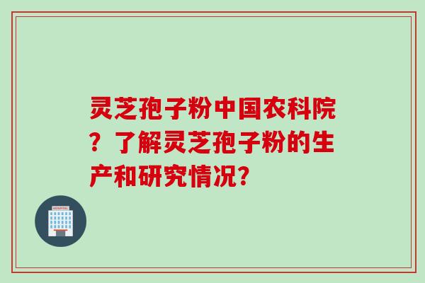 灵芝孢子粉中国农科院？了解灵芝孢子粉的生产和研究情况？