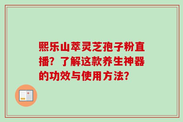 熙乐山萃灵芝孢子粉直播？了解这款养生神器的功效与使用方法？