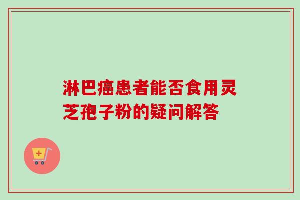 淋巴癌患者能否食用灵芝孢子粉的疑问解答