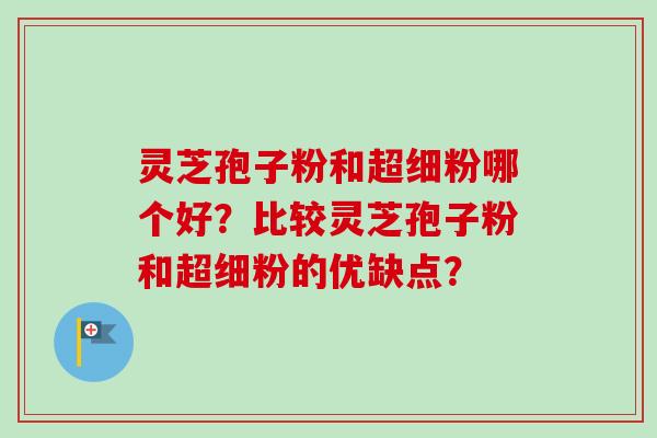 灵芝孢子粉和超细粉哪个好?比较灵芝孢子粉和超细粉的优缺点? 灵芝孢子粉和超细粉哪个好?比较灵芝孢子粉和超细粉的优缺点?