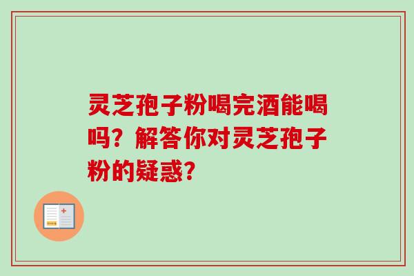 灵芝孢子粉喝完酒能喝吗？解答你对灵芝孢子粉的疑惑？