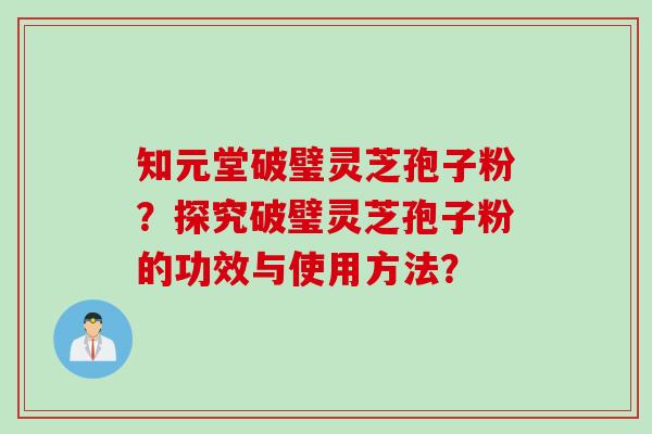 知元堂破璧灵芝孢子粉？探究破璧灵芝孢子粉的功效与使用方法？