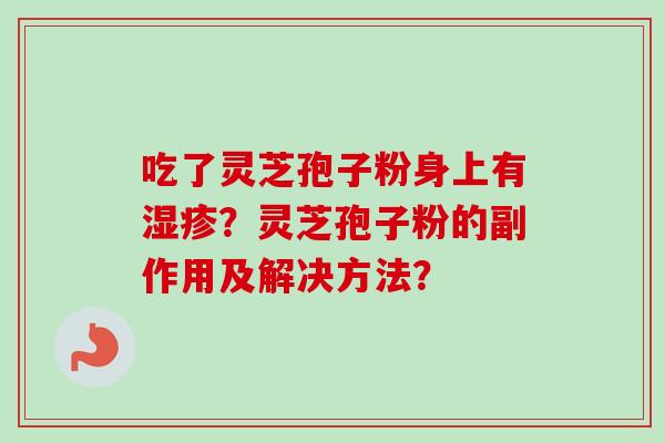 吃了灵芝孢子粉身上有湿疹？灵芝孢子粉的副作用及解决方法？