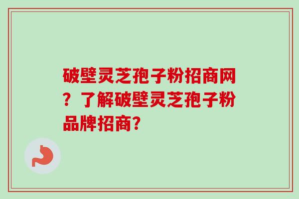 破壁灵芝孢子粉招商网？了解破壁灵芝孢子粉品牌招商？
